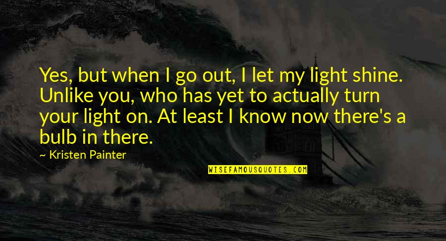 Shine Your Light Quotes By Kristen Painter: Yes, but when I go out, I let