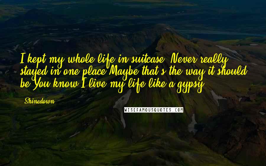 Shinedown quotes: I kept my whole life in suitcase, Never really stayed in one place,Maybe that's the way it should be,You know I live my life like a gypsy.