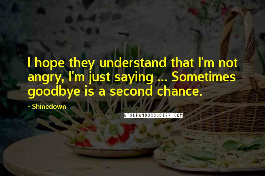 Shinedown quotes: I hope they understand that I'm not angry, I'm just saying ... Sometimes goodbye is a second chance.