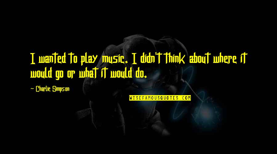 Shinee Fun Quotes By Charlie Simpson: I wanted to play music. I didn't think Shinee Fun Quotes By Charlie Simpson: I wanted to play music. I didn't think