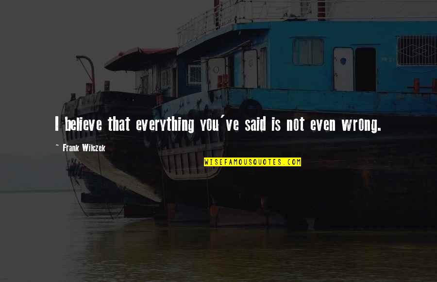 Shinersbayou Quotes By Frank Wilczek: I believe that everything you've said is not Shinersbayou Quotes By Frank Wilczek: I believe that everything you've said is not