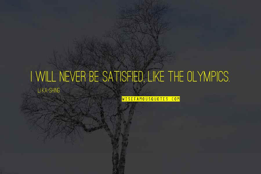 Shing's Quotes By Li Ka-shing: I will never be satisfied, like the Olympics. Shing's Quotes By Li Ka-shing: I will never be satisfied, like the Olympics.