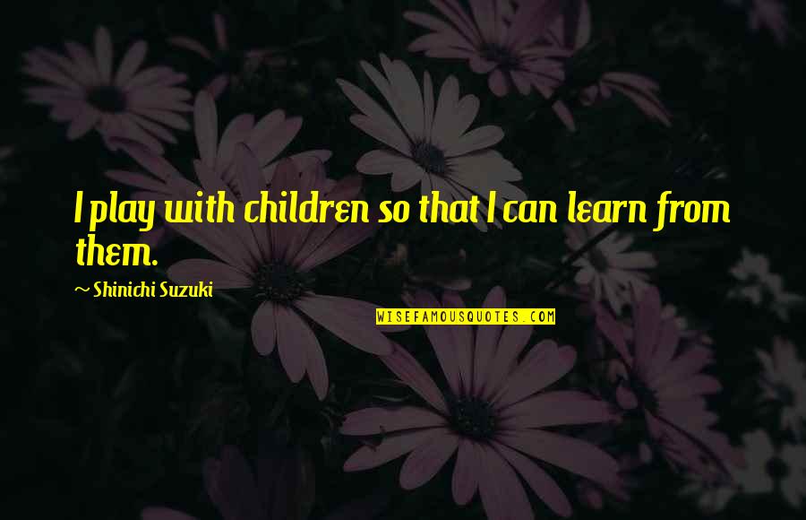 Shinichi Quotes By Shinichi Suzuki: I play with children so that I can Shinichi Quotes By Shinichi Suzuki: I play with children so that I can