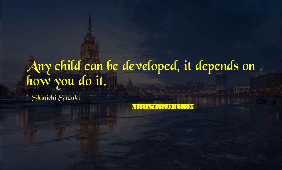 Shinichi Quotes By Shinichi Suzuki: Any child can be developed, it depends on Shinichi Quotes By Shinichi Suzuki: Any child can be developed, it depends on