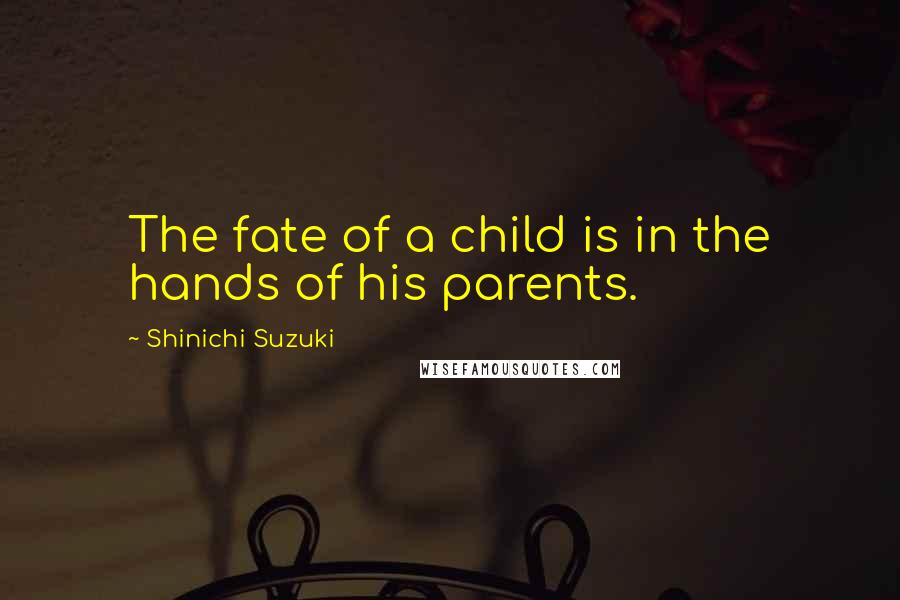 Shinichi Suzuki quotes: The fate of a child is in the hands of his parents.