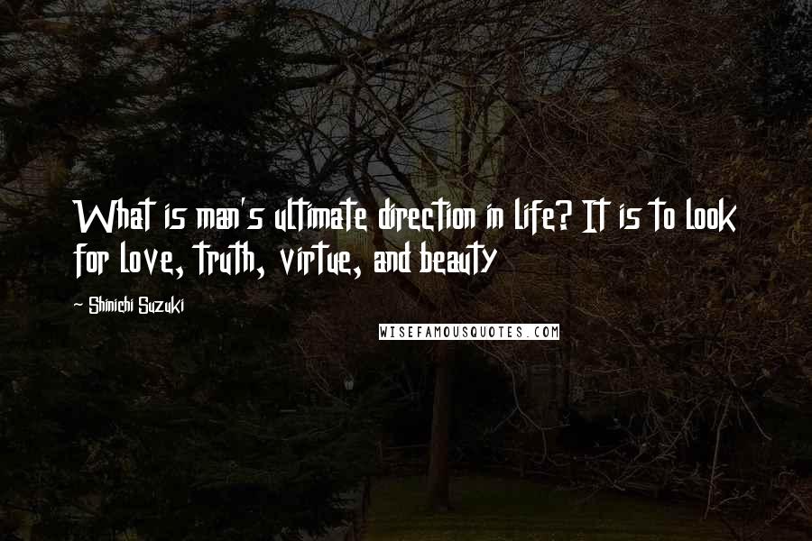 Shinichi Suzuki quotes: What is man's ultimate direction in life? It is to look for love, truth, virtue, and beauty