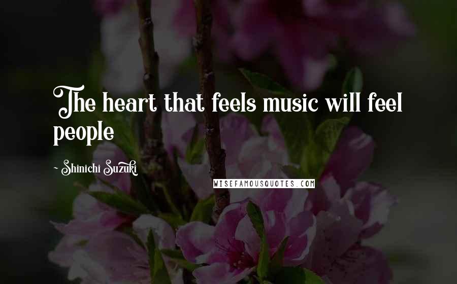 Shinichi Suzuki quotes: The heart that feels music will feel people