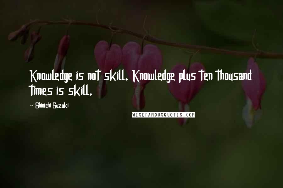 Shinichi Suzuki quotes: Knowledge is not skill. Knowledge plus ten thousand times is skill.