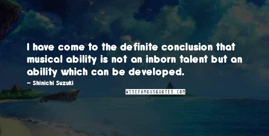 Shinichi Suzuki quotes: I have come to the definite conclusion that musical ability is not an inborn talent but an ability which can be developed.