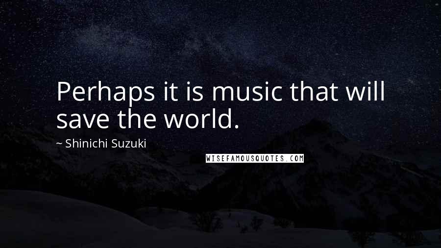 Shinichi Suzuki quotes: Perhaps it is music that will save the world.