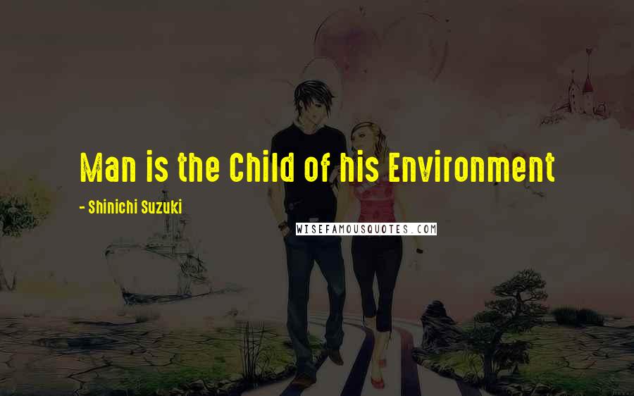 Shinichi Suzuki quotes: Man is the Child of his Environment