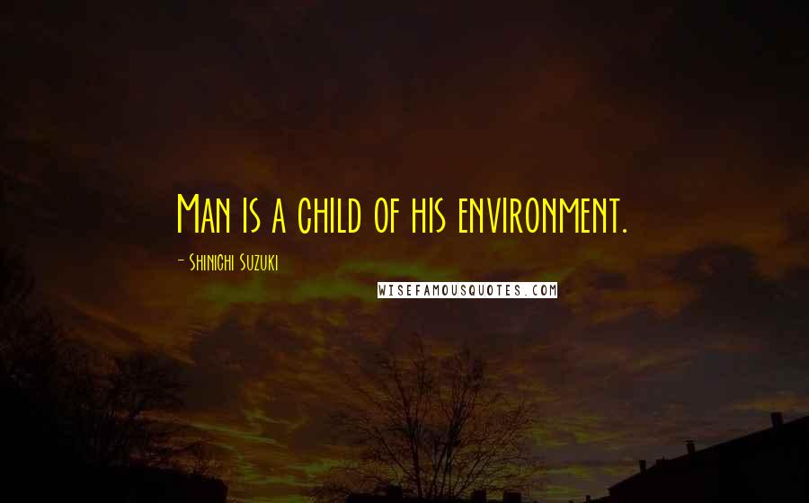 Shinichi Suzuki quotes: Man is a child of his environment.