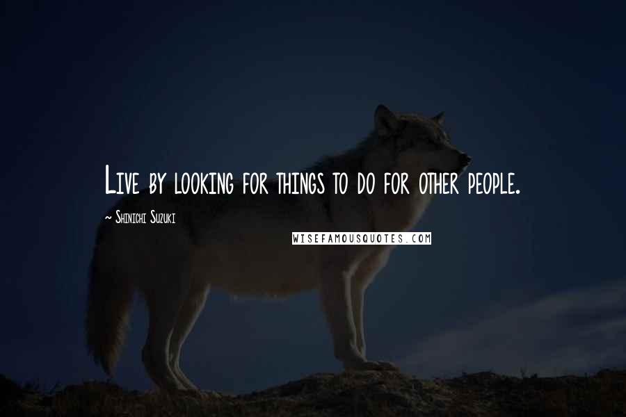 Shinichi Suzuki quotes: Live by looking for things to do for other people.