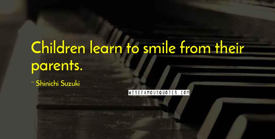 Shinichi Suzuki quotes: Children learn to smile from their parents.