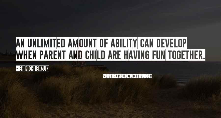 Shinichi Suzuki quotes: An unlimited amount of ability can develop when parent and child are having fun together.