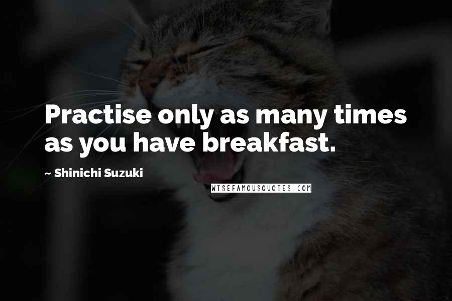 Shinichi Suzuki quotes: Practise only as many times as you have breakfast.