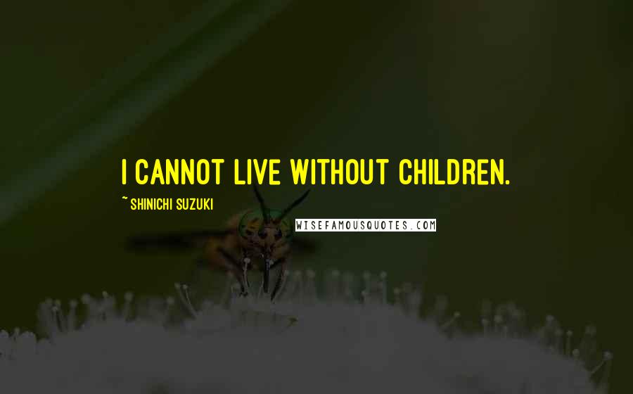 Shinichi Suzuki quotes: I cannot live without children.