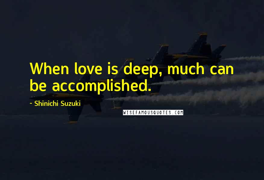 Shinichi Suzuki quotes: When love is deep, much can be accomplished.