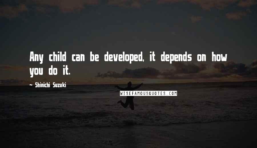 Shinichi Suzuki quotes: Any child can be developed, it depends on how you do it.