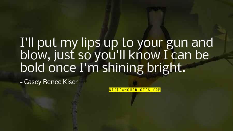 Shining Bright Quotes By Casey Renee Kiser: I'll put my lips up to your gun