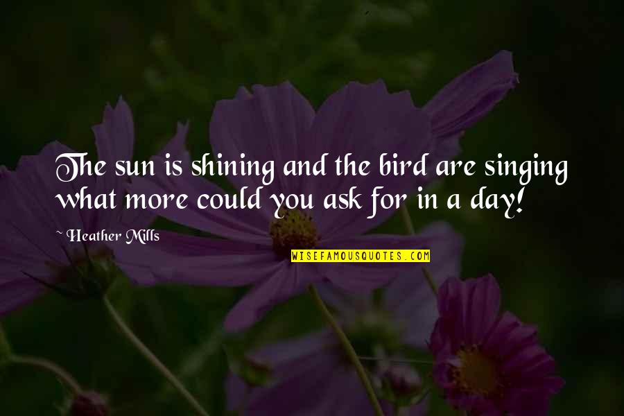 Shining Day Quotes By Heather Mills: The sun is shining and the bird are