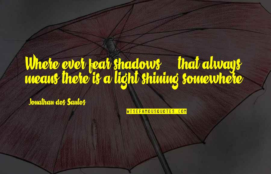 Shining Light Inspirational Quotes By Jonathan Dos Santos: Where ever fear shadows ... that always means Shining Light Inspirational Quotes By Jonathan Dos Santos: Where ever fear shadows ... that always means