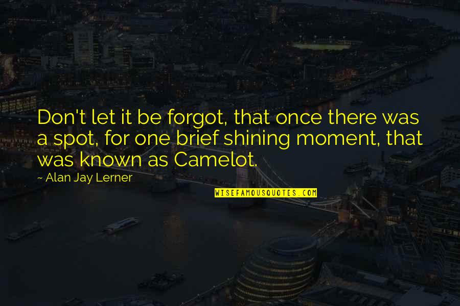 Shining Moment Quotes By Alan Jay Lerner: Don't let it be forgot, that once there Shining Moment Quotes By Alan Jay Lerner: Don't let it be forgot, that once there