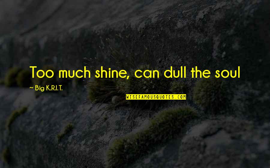 Shining Soul Quotes By Big K.R.I.T.: Too much shine, can dull the soul Shining Soul Quotes By Big K.R.I.T.: Too much shine, can dull the soul