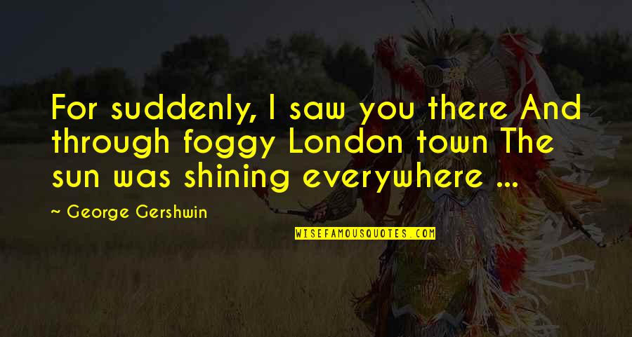 Shining Through Quotes By George Gershwin: For suddenly, I saw you there And through