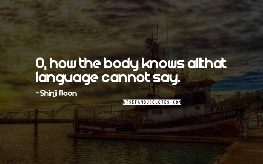 Shinji Moon quotes: O, how the body knows allthat language cannot say.