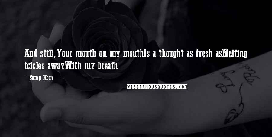 Shinji Moon quotes: And still,Your mouth on my mouthIs a thought as fresh asMelting icicles awayWith my breath