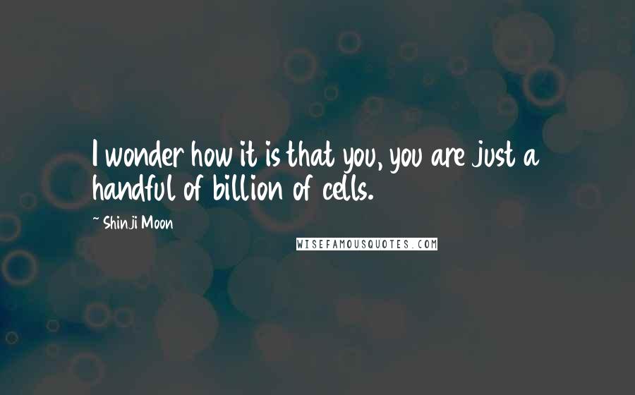 Shinji Moon quotes: I wonder how it is that you, you are just a handful of billion of cells.