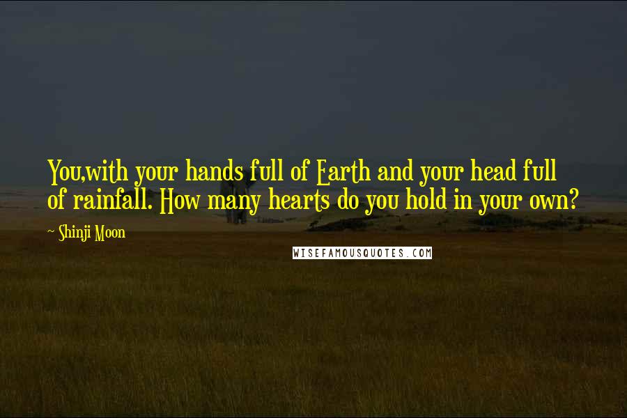 Shinji Moon quotes: You,with your hands full of Earth and your head full of rainfall. How many hearts do you hold in your own?