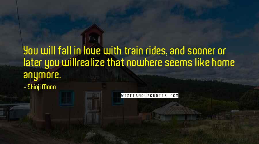 Shinji Moon quotes: You will fall in love with train rides, and sooner or later you willrealize that nowhere seems like home anymore.