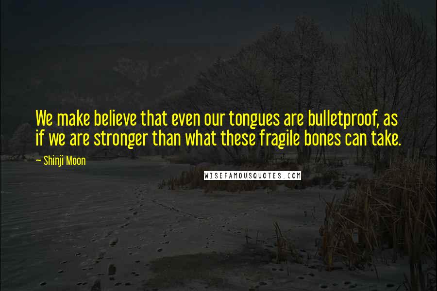 Shinji Moon quotes: We make believe that even our tongues are bulletproof, as if we are stronger than what these fragile bones can take.