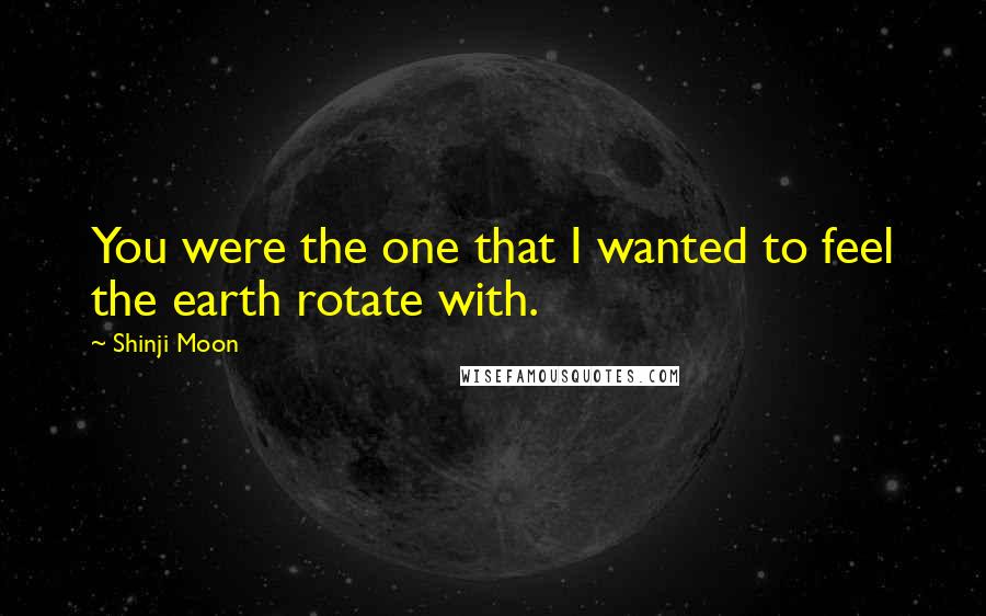 Shinji Moon quotes: You were the one that I wanted to feel the earth rotate with.
