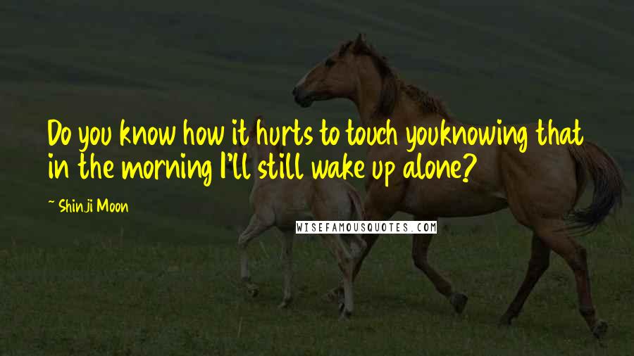 Shinji Moon quotes: Do you know how it hurts to touch youknowing that in the morning I'll still wake up alone?