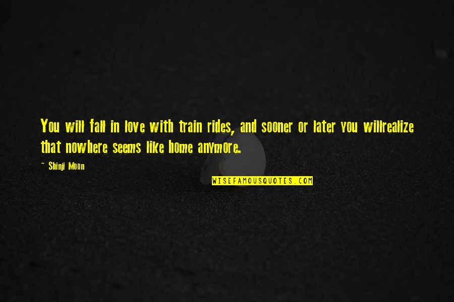 Shinji Moon Quotes By Shinji Moon: You will fall in love with train rides, Shinji Moon Quotes By Shinji Moon: You will fall in love with train rides,