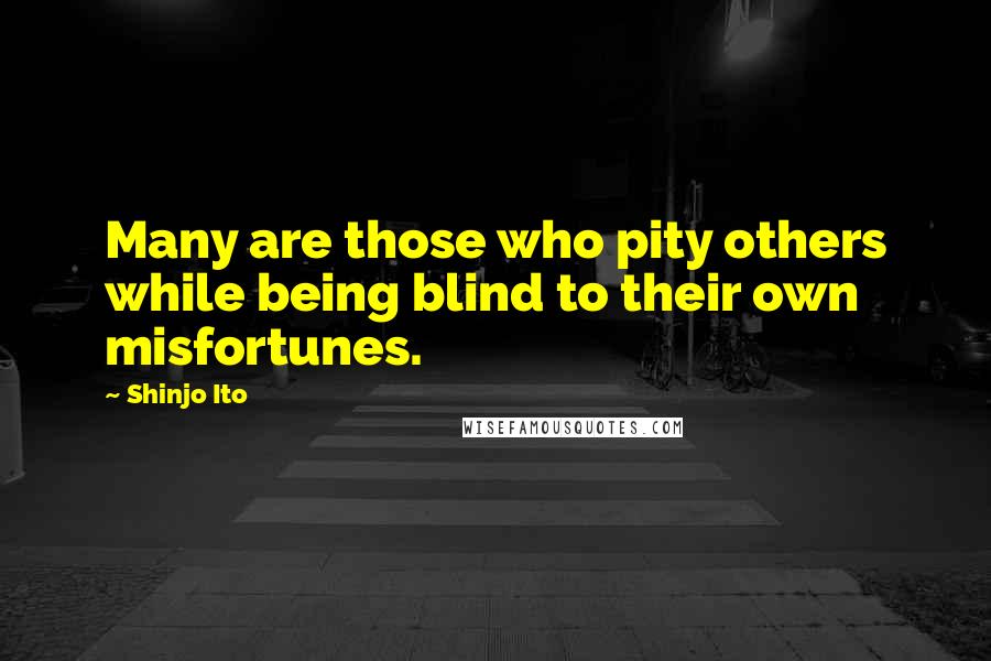 Shinjo Ito quotes: Many are those who pity others while being blind to their own misfortunes.