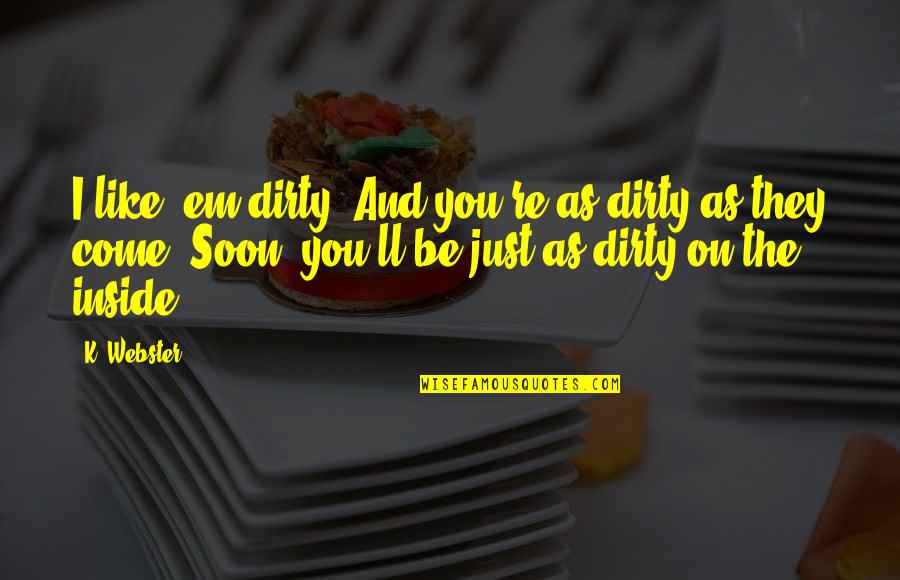 Shinnosuke Kagami Quotes By K. Webster: I like 'em dirty. And you're as dirty Shinnosuke Kagami Quotes By K. Webster: I like 'em dirty. And you're as dirty