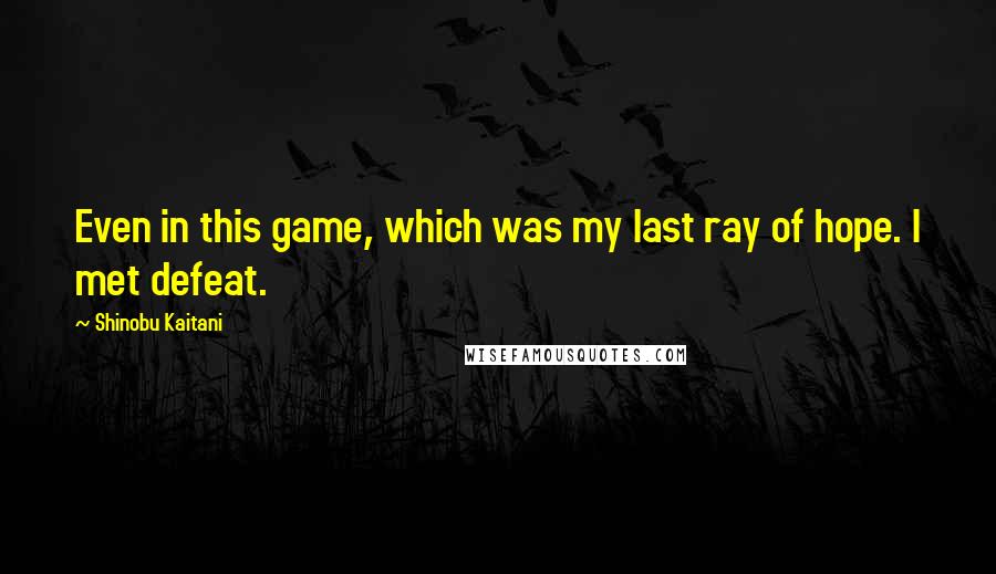 Shinobu Kaitani quotes: Even in this game, which was my last ray of hope. I met defeat.