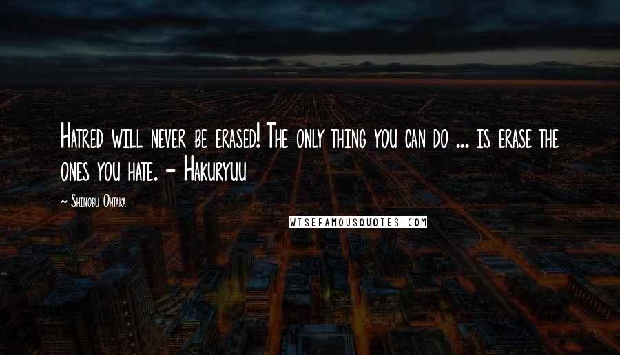 Shinobu Ohtaka quotes: Hatred will never be erased! The only thing you can do ... is erase the ones you hate. - Hakuryuu