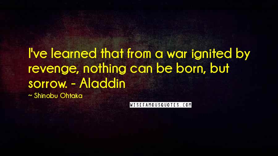 Shinobu Ohtaka quotes: I've learned that from a war ignited by revenge, nothing can be born, but sorrow. - Aladdin