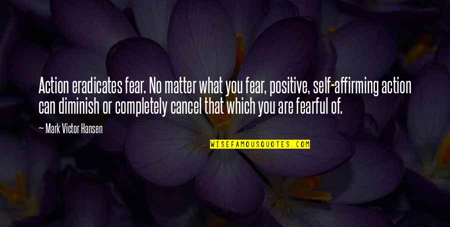 Shinpachi Nagakura Quotes By Mark Victor Hansen: Action eradicates fear. No matter what you fear, Shinpachi Nagakura Quotes By Mark Victor Hansen: Action eradicates fear. No matter what you fear,