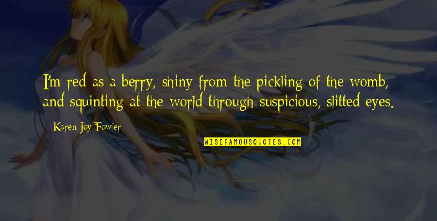 Shiny Eyes Quotes By Karen Joy Fowler: I'm red as a berry, shiny from the Shiny Eyes Quotes By Karen Joy Fowler: I'm red as a berry, shiny from the