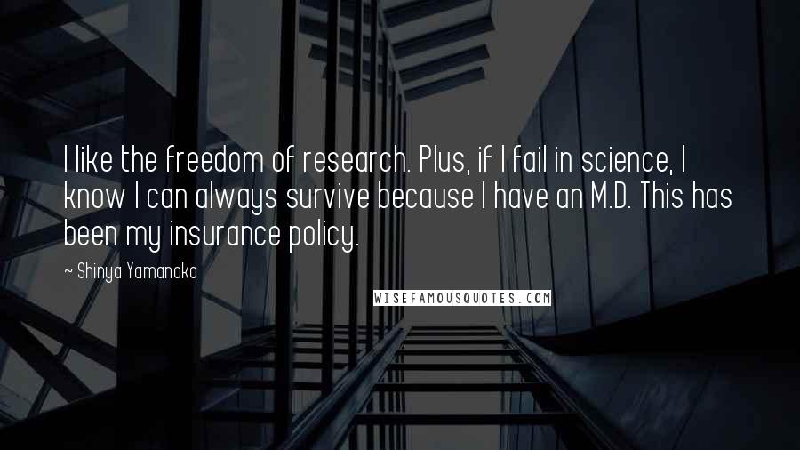 Shinya Yamanaka quotes: I like the freedom of research. Plus, if I fail in science, I know I can always survive because I have an M.D. This has been my insurance policy.