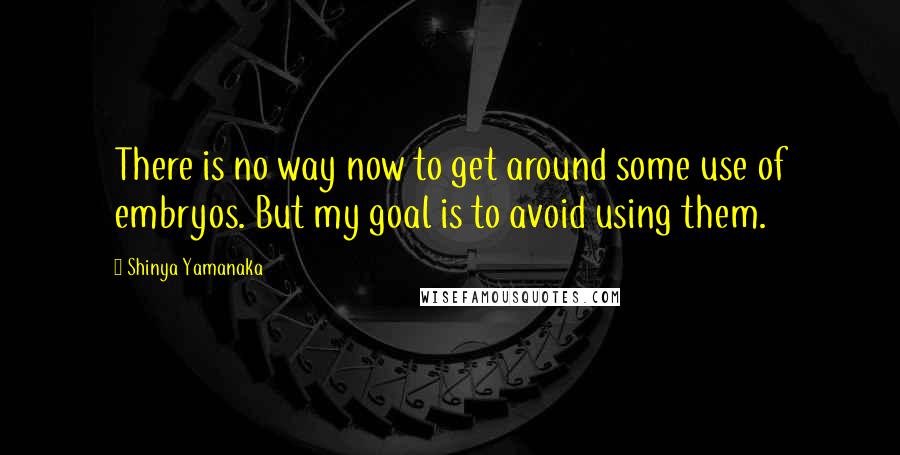 Shinya Yamanaka quotes: There is no way now to get around some use of embryos. But my goal is to avoid using them.