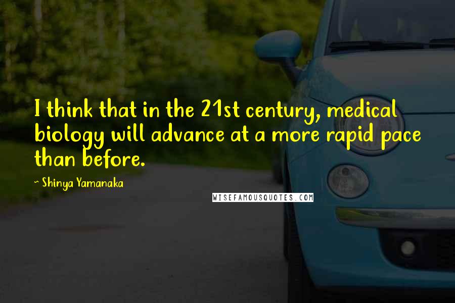 Shinya Yamanaka quotes: I think that in the 21st century, medical biology will advance at a more rapid pace than before.