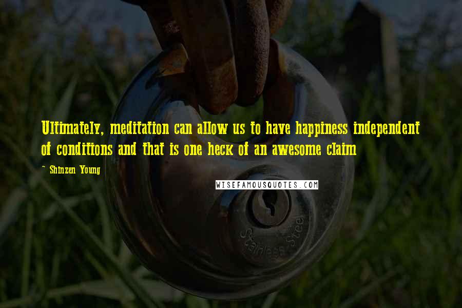 Shinzen Young quotes: Ultimately, meditation can allow us to have happiness independent of conditions and that is one heck of an awesome claim