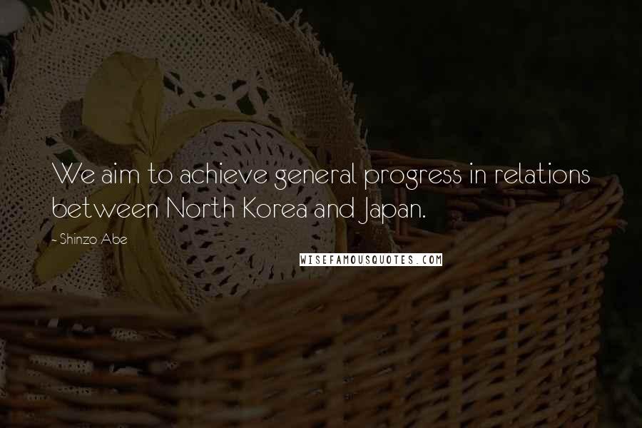 Shinzo Abe quotes: We aim to achieve general progress in relations between North Korea and Japan.